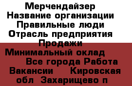 Мерчендайзер › Название организации ­ Правильные люди › Отрасль предприятия ­ Продажи › Минимальный оклад ­ 25 000 - Все города Работа » Вакансии   . Кировская обл.,Захарищево п.